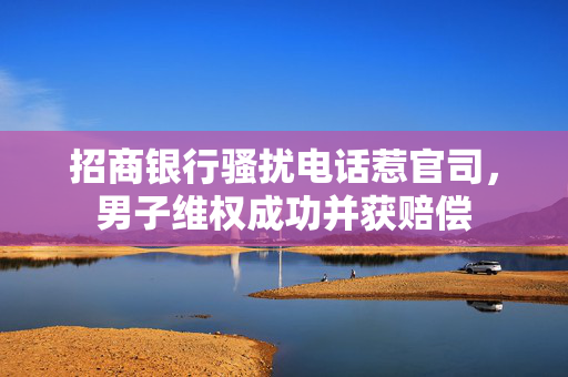 招商银行骚扰电话惹官司，男子维权成功并获赔偿