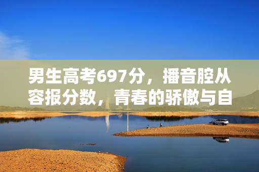 男生高考697分，播音腔从容报分数，青春的骄傲与自信