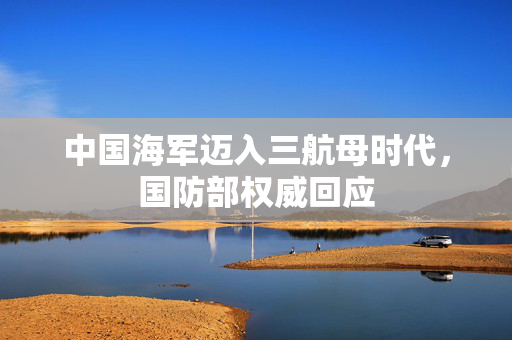 中国海军迈入三航母时代，国防部权威回应