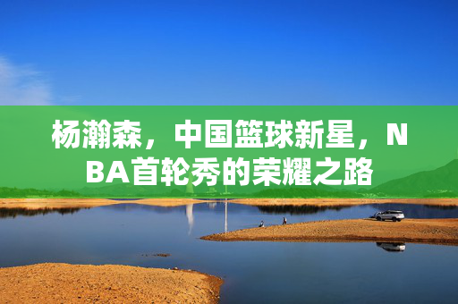 杨瀚森，中国篮球新星，NBA首轮秀的荣耀之路