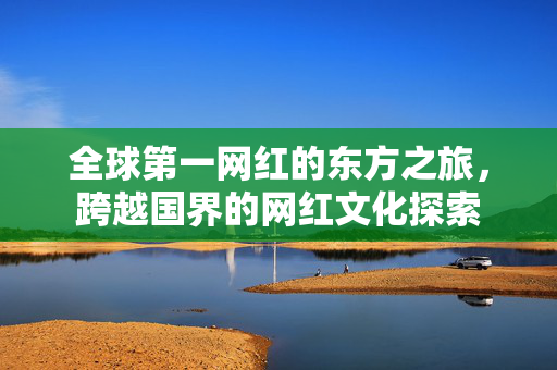 全球第一网红的东方之旅，跨越国界的网红文化探索