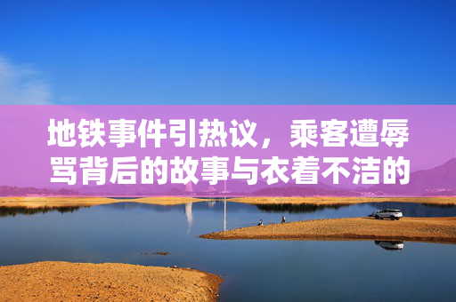 地铁事件引热议，乘客遭辱骂背后的故事与衣着不洁的反思