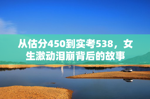 从估分450到实考538，女生激动泪崩背后的故事