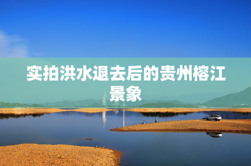 实拍洪水退去后的贵州榕江景象