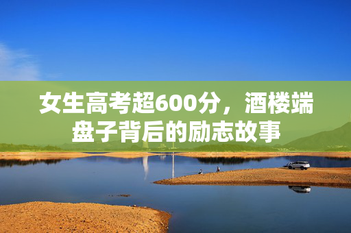 女生高考超600分，酒楼端盘子背后的励志故事