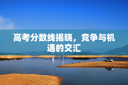高考分数线揭晓，竞争与机遇的交汇
