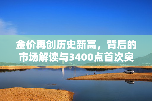 金价再创历史新高，背后的市场解读与3400点首次突破
