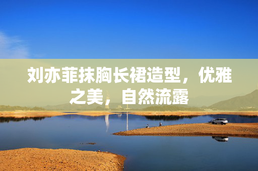 刘亦菲抹胸长裙造型，优雅之美，自然流露
