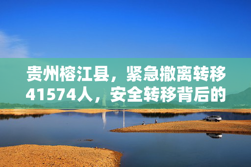 贵州榕江县，紧急撤离转移41574人，安全转移背后的故事