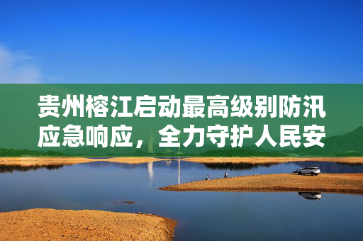 贵州榕江启动最高级别防汛应急响应，全力守护人民安全