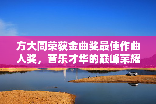 方大同荣获金曲奖最佳作曲人奖，音乐才华的巅峰荣耀