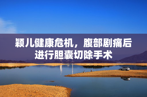 颖儿健康危机，腹部剧痛后进行胆囊切除手术