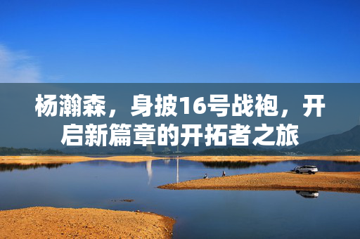 杨瀚森，身披16号战袍，开启新篇章的开拓者之旅