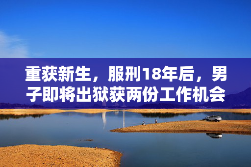 重获新生，服刑18年后，男子即将出狱获两份工作机会的期待