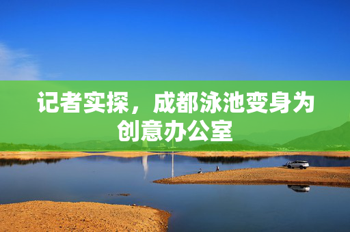 记者实探，成都泳池变身为创意办公室