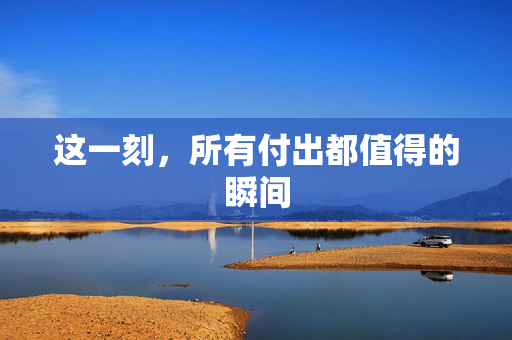 这一刻，所有付出都值得的瞬间