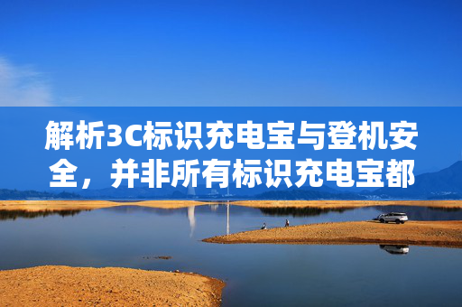 解析3C标识充电宝与登机安全，并非所有标识充电宝都能顺利登机