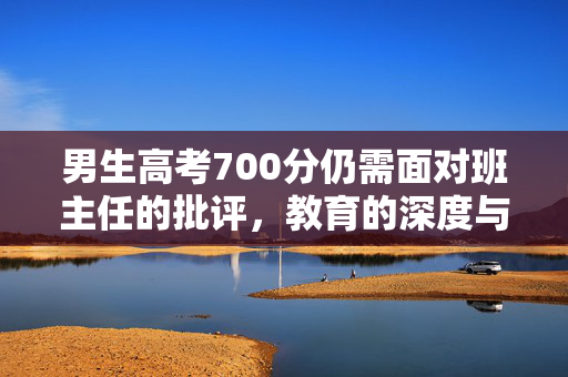 男生高考700分仍需面对班主任的批评，教育的深度与广度探讨