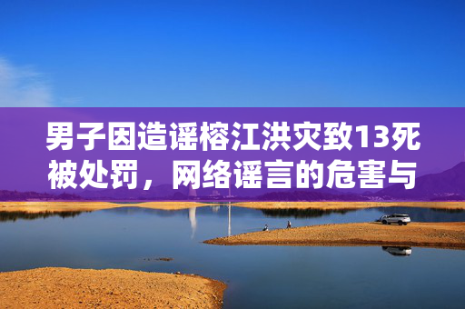 男子因造谣榕江洪灾致13死被处罚，网络谣言的危害与法律责任