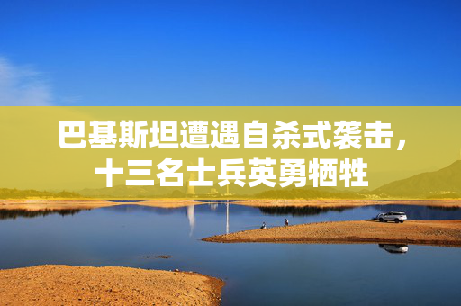 巴基斯坦遭遇自杀式袭击，十三名士兵英勇牺牲