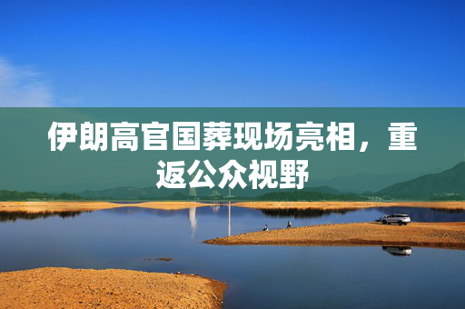 伊朗高官国葬现场亮相，重返公众视野