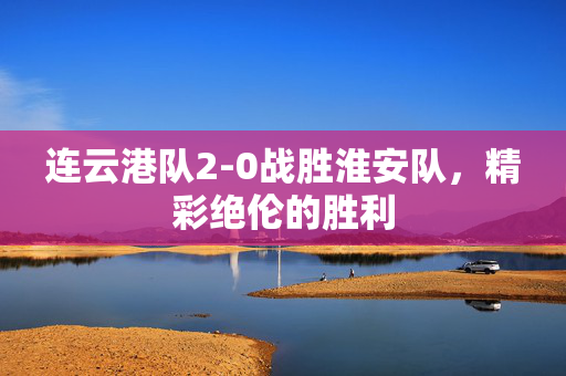 连云港队2-0战胜淮安队，精彩绝伦的胜利