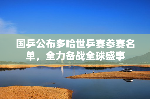 国乒公布多哈世乒赛参赛名单，全力备战全球盛事