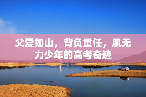 父爱如山，背负重任，肌无力少年的高考奇迹