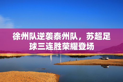 徐州队逆袭泰州队，苏超足球三连胜荣耀登场