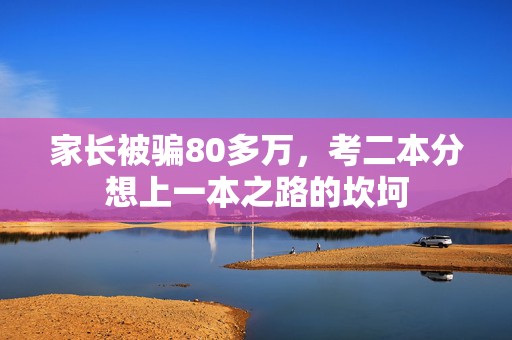 家长被骗80多万，考二本分想上一本之路的坎坷