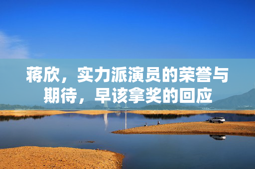 蒋欣，实力派演员的荣誉与期待，早该拿奖的回应