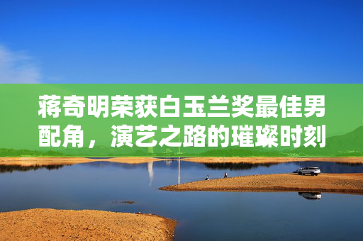 蒋奇明荣获白玉兰奖最佳男配角，演艺之路的璀璨时刻