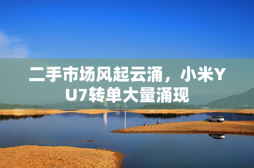 二手市场风起云涌，小米YU7转单大量涌现