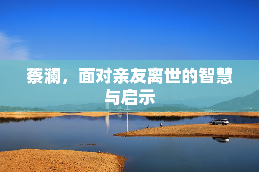 蔡澜，面对亲友离世的智慧与启示
