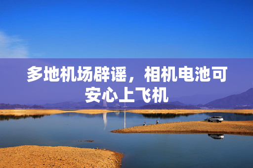 多地机场辟谣，相机电池可安心上飞机