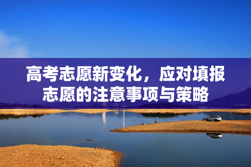 高考志愿新变化，应对填报志愿的注意事项与策略