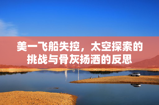 美一飞船失控，太空探索的挑战与骨灰扬洒的反思