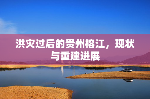 洪灾过后的贵州榕江，现状与重建进展