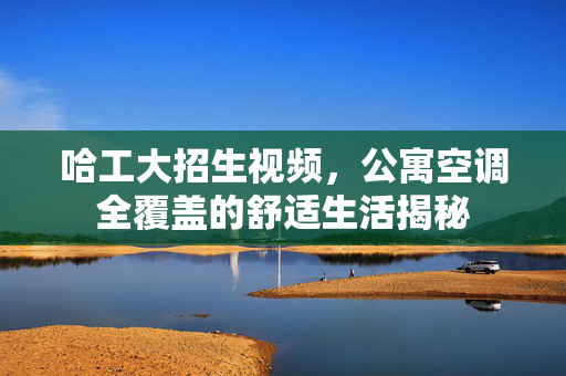 哈工大招生视频，公寓空调全覆盖的舒适生活揭秘