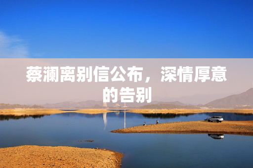 蔡澜离别信公布，深情厚意的告别