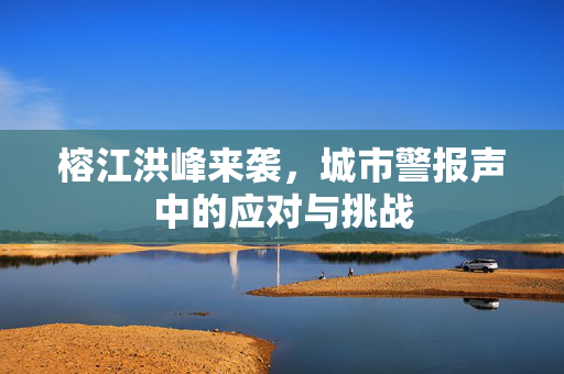 榕江洪峰来袭，城市警报声中的应对与挑战