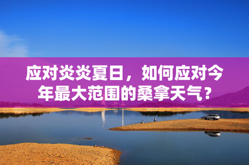 应对炎炎夏日，如何应对今年最大范围的桑拿天气？