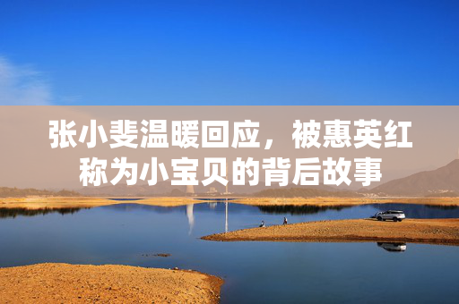 张小斐温暖回应，被惠英红称为小宝贝的背后故事