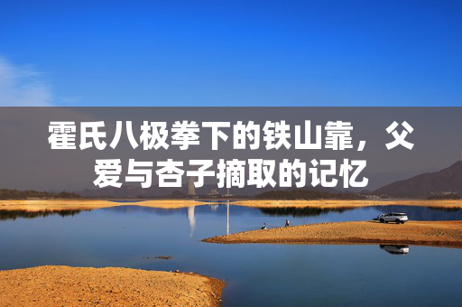 霍氏八极拳下的铁山靠，父爱与杏子摘取的记忆