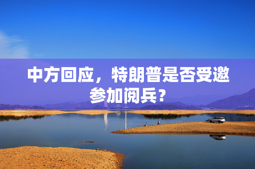 中方回应，特朗普是否受邀参加阅兵？