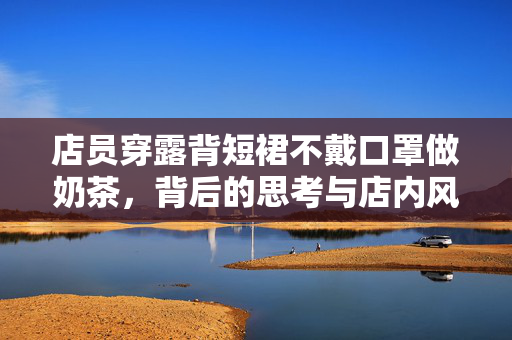 店员穿露背短裙不戴口罩做奶茶，背后的思考与店内风波