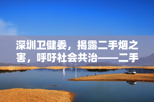 深圳卫健委，揭露二手烟之害，呼吁社会共治——二手烟之霸凌行为需引起关注