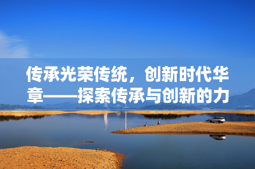 传承光荣传统，创新时代华章——探索传承与创新的力量