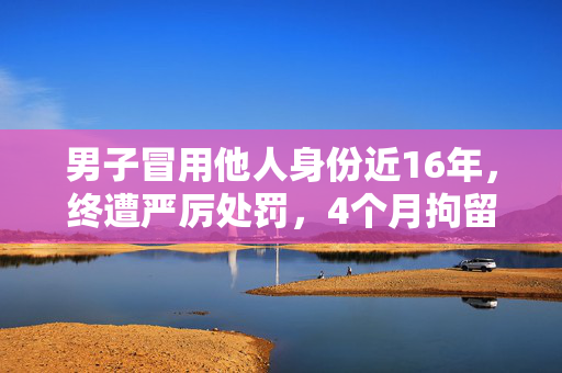 男子冒用他人身份近16年，终遭严厉处罚，4个月拘留的代价
