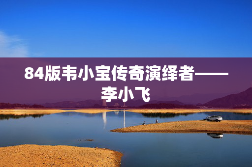 84版韦小宝传奇演绎者——李小飞